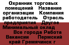 Охранник торговых помещений › Название организации ­ Компания-работодатель › Отрасль предприятия ­ Другое › Минимальный оклад ­ 22 000 - Все города Работа » Вакансии   . Пермский край,Гремячинск г.